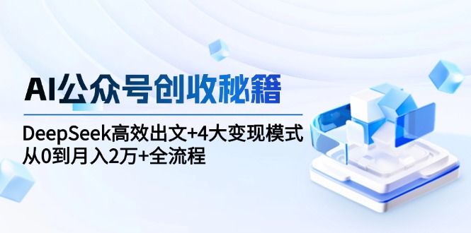 AI公众号创收秘籍：DeepSeek高效出文+4大变现模式，从0到月入2万+全流程-青虫资源网