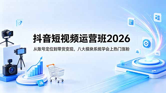 抖音短视频运营班2026：从账号定位到带货变现，八大模块系统学会上热门涨粉-快名资源网