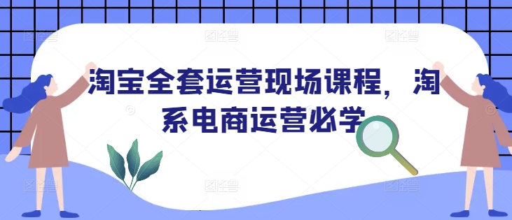淘宝全套运营现场课程，淘系电商运营必学-快名资源网