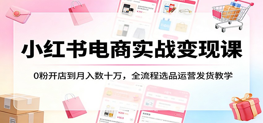 小红书电商实战变现课：0粉开店到月入数十万，全流程选品运营发货教学-快名资源网