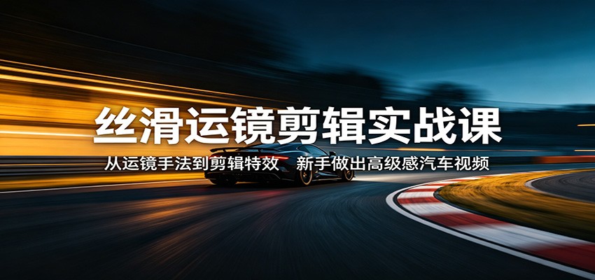 丝滑运镜剪辑实战课：从运镜手法到剪辑特效，新手做出高级感汽车视频-快名资源网