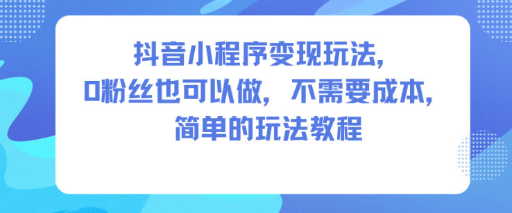 抖音小程序变现玩法，0粉丝也可以做，不需要成本，简单的玩法教程-快名资源网