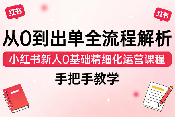 从0到出单全流程解析，小红书新人0基础精细化运营课程，手把手教学-快名资源网