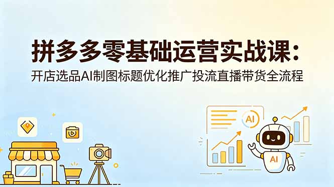 拼多多零基础运营实战课：开店选品AI制图标题优化推广投流直播带货全流程-快名资源网