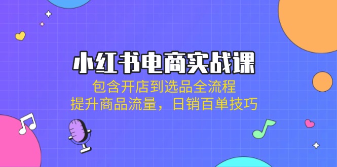 小红书电商实战课：包含开店到选品全流程，提升商品流量，日销百单技巧-快名资源网