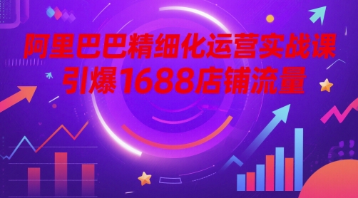 阿里巴巴精细化运营实战课，引爆1688店铺流量-青虫资源网