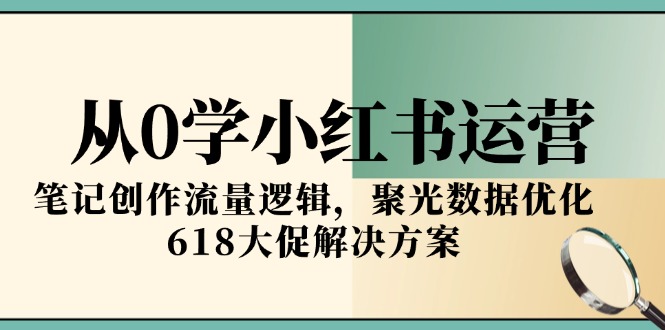 从0学小红书运营，笔记创作流量逻辑，聚光数据优化，618大促解决方案-快名资源网