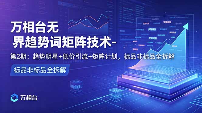 万相台无界趋势词矩阵技术-第2期：趋势明星+低价引流+矩阵计划，标品非标品全拆解-快名资源网