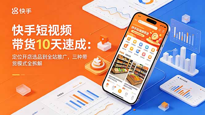 快手短视频带货10天速成：定位开店选品到全站推广，三种带货模式全拆解-快名资源网