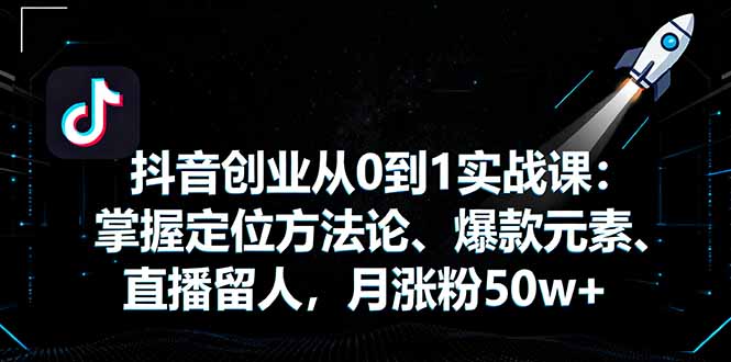 抖音创业从0到1实战课：掌握定位方法论、爆款元素、直播留人，月涨粉50w+-快名资源网