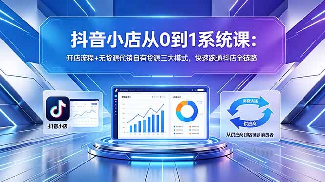抖音小店从0到1系统课：开店流程+无货源代销自有货源三大模式，快速跑通抖店全链路-快名资源网