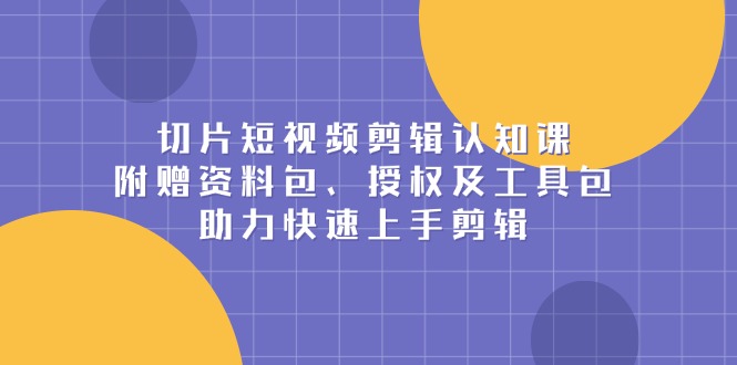 切片短视频剪辑认知课，附赠资料包、授权及工具包，助力快速上手剪辑-快名资源网