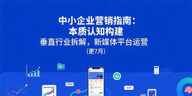中小企业营销指南：本质认知构建，垂直行业拆解，新媒体平台运营(更7月-快名资源网