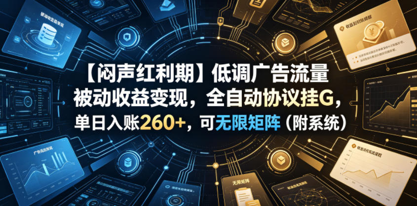 【闷声红利期】低调广告流量被动收益变现，全自动协议挂G，单日入账260+，可无限矩阵(附系统)【揭秘】-青虫资源网