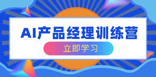 AI产品经理训练营，全面掌握核心知识体系，轻松应对求职转行挑战-快名资源网