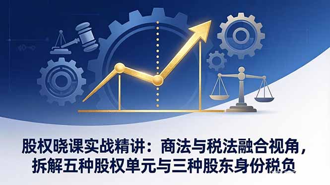 股权晓课实战精讲：商法与税法融合视角，拆解五种股权单元与三种股东身份税负-快名资源网