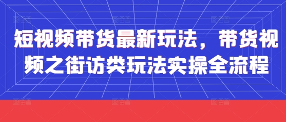 短视频带货最新玩法，带货视频之街访类玩法实操全流程-快名资源网