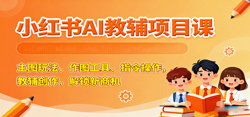 小红书AI教辅项目课，主图玩法、作图工具、指令操作，教辅创作，解锁新商机-快名资源网