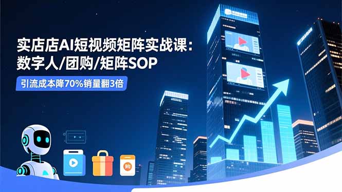 实体店AI短视频矩阵实战课：数字人/团购/矩阵SOP，引流成本降70%销量翻3倍-快名资源网