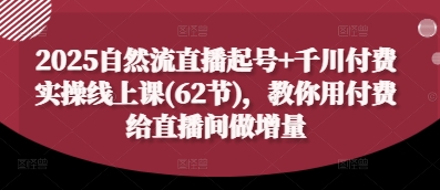 2025自然流直播起号+千川付费实操线上课(62节)，教你用付费给直播间做增量-快名资源网