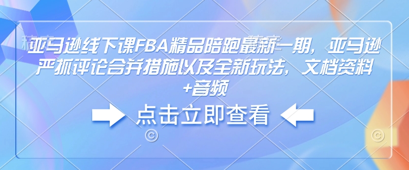 亚马逊线下课FBA精品陪跑最新一期，亚马逊严抓评论合并措施以及全新玩法，文档资料+音频-快名资源网