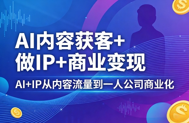 AI内容获客+做IP+商业变现，AI+IP从内容流量到一人公司商业化(完结)-快名资源网