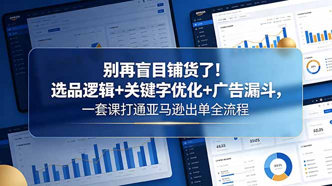 别再盲目铺货了！选品逻辑+关键字优化+广告漏斗，一套课打通亚马逊出单全流程-快名资源网