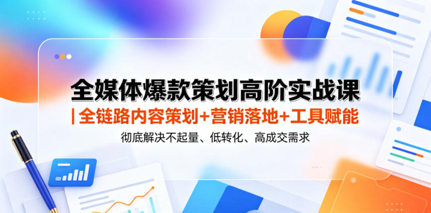 全媒体爆款策划高阶实战课｜全链路内容策划+营销落地+工具赋能，彻底解决不起量、低转化、低成交难题-快名资源网