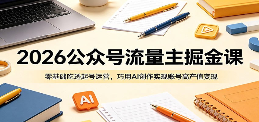 2026公众号流量主掘金课：零基础吃透起号运营，巧用AI创作实现账号高产值变现-快名资源网