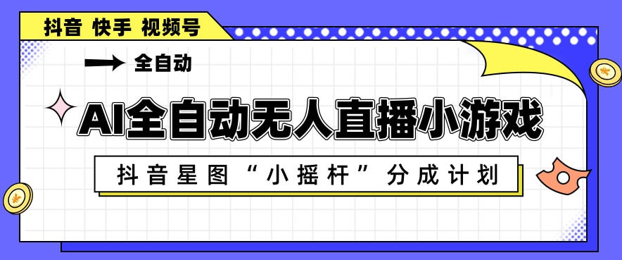 AI全自动直播小游戏，抖音星图小摇杆分成计划，支持多账号矩阵化运营【揭秘】-快名资源网