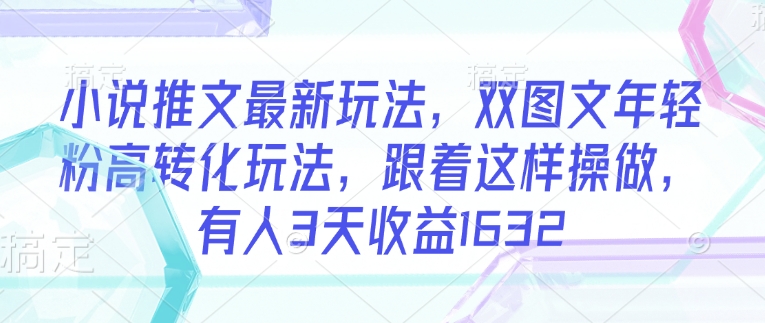 小说推文最新玩法，双图文年轻粉高转化玩法，跟着这样操做，有人3天收益1632-快名资源网