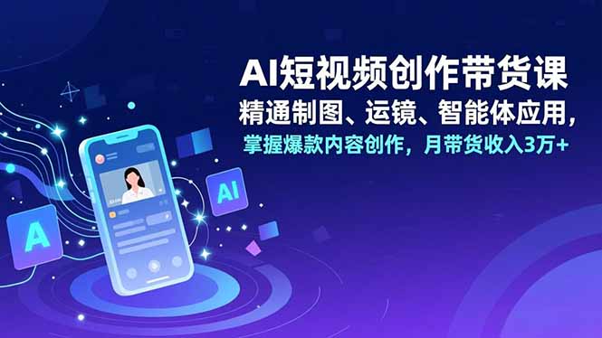 AI短视频创作带货课，精通制图、运镜、智能体应用，掌握爆款内容创作，月带货收入3万+-快名资源网