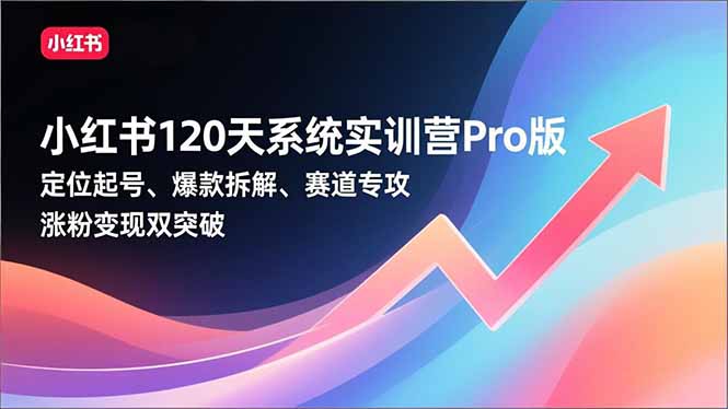 小红书120天系统实训营Pro版，定位起号、爆款拆解、赛道专攻，实现涨粉变现双突破-快名资源网
