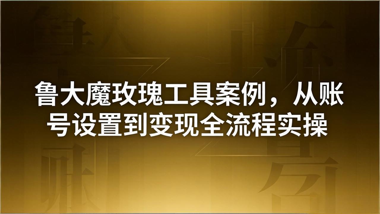 引流创业粉卖软件教学：鲁大魔玫瑰工具案例，从账号设置到变现全流程实操-快名资源网