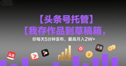 【头条号托管 】我存作品到草稿箱，你每天5分钟发布，最高月入2W+【揭秘】-快名资源网