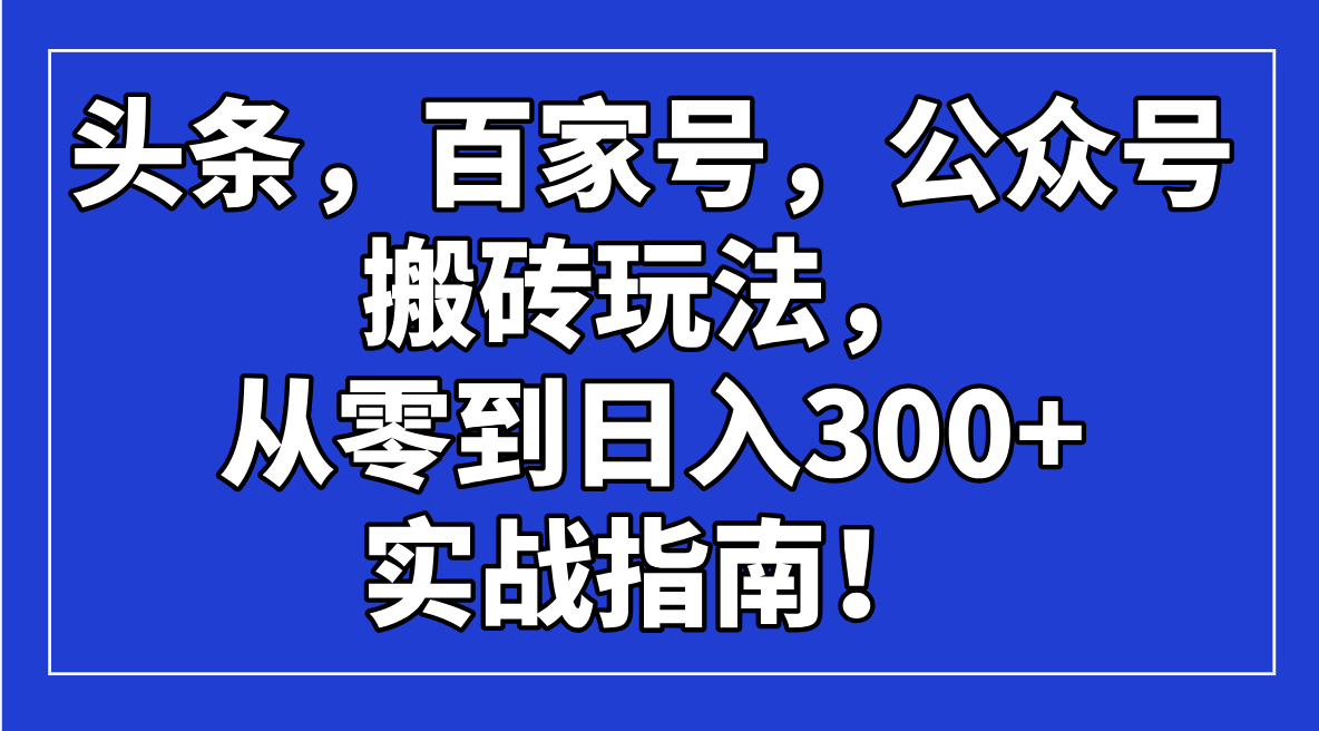 头条，百家号，公众号搬砖玩法，从零到日入300+的实战指南！-快名资源网