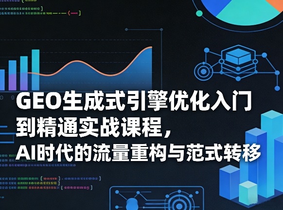 GEO生成式引擎优化入门到精通实战课程，AI时代的流量重构与范式转移-快名资源网