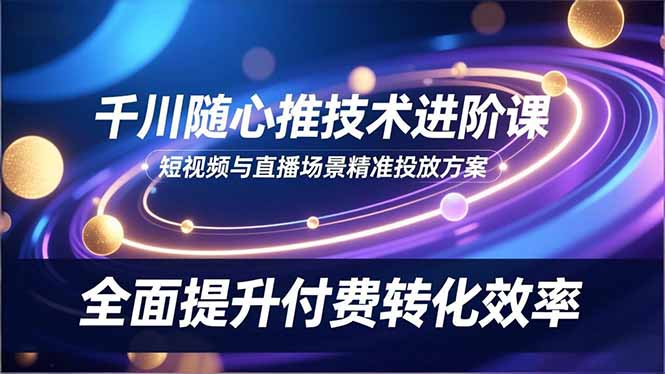 千川随心推技术进阶课，短视频与直播场景精准投放方案，全面提升付费转化效率-快名资源网
