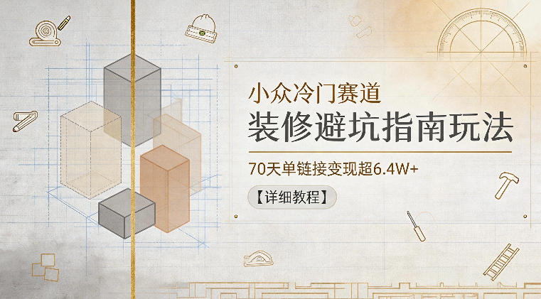 小众冷门赛道，装修避坑指南玩法，70天单链接变现超6.4W+【详细教程】-青虫资源网