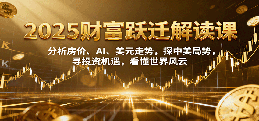 2025财富跃迁解读：析房价、AI、美元走势，探中美局势，寻投资机遇，看懂世界风云-快名资源网