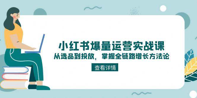 小红书爆量运营实战课：从选品到投放，掌握全链路增长方法论-快名资源网