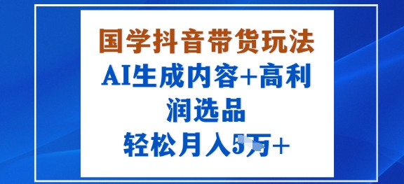 国学抖音带货玩法，AI生成内容+高利润选品，轻松月入1W+-青虫资源网
