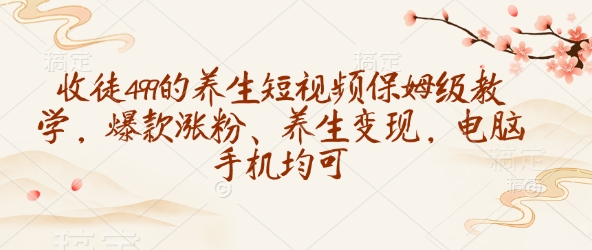 收徒499的养生短视频保姆级教学，爆款涨粉、养生变现，电脑手机均可-快名资源网
