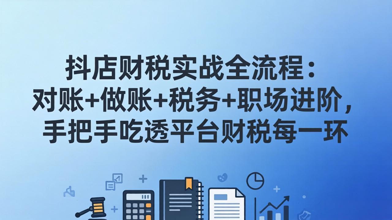 抖店财税实操全流程：对账+做账+税务+职场进阶，手把手吃透平台财税每一环-快名资源网