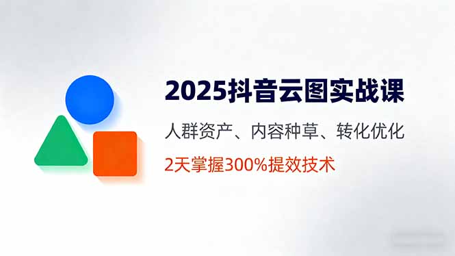 2025抖音云图实战课，人群资产、内容种草、转化优化，2天掌握300%提效技术-快名资源网