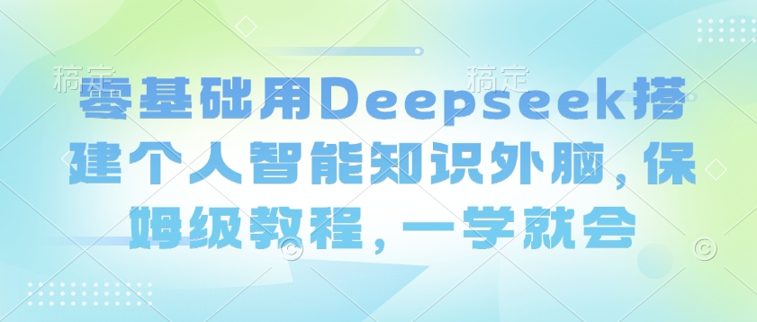 零基础用Deepseek搭建个人智能知识外脑，保姆级教程，一学就会-快名资源网