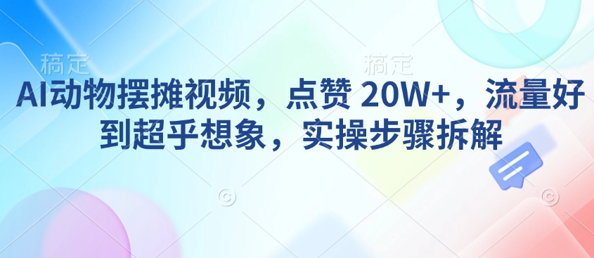 AI动物摆摊视频，点赞 20W+，流量好到超乎想象，实操步骤拆解-快名资源网