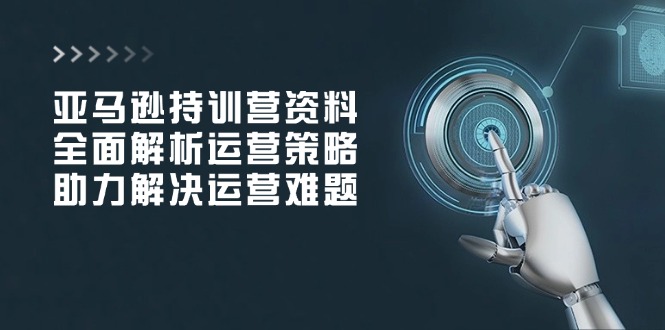 亚马逊持训营资料，全面解析运营策略，助力解决运营难题-快名资源网