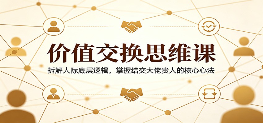 价值交换思维课：拆解人际底层逻辑，掌握结交大佬贵人的核心心法-青虫资源网