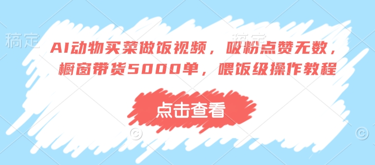 AI动物买菜做饭视频，吸粉点赞无数，橱窗带货5000单，喂饭级操作教程-快名资源网